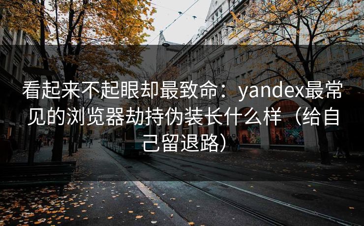 看起来不起眼却最致命：yandex最常见的浏览器劫持伪装长什么样（给自己留退路）