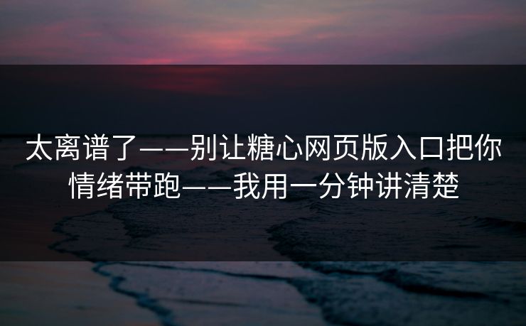太离谱了——别让糖心网页版入口把你情绪带跑——我用一分钟讲清楚