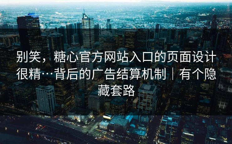 别笑，糖心官方网站入口的页面设计很精…背后的广告结算机制｜有个隐藏套路