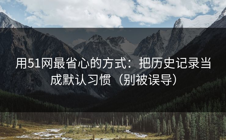 用51网最省心的方式：把历史记录当成默认习惯（别被误导）