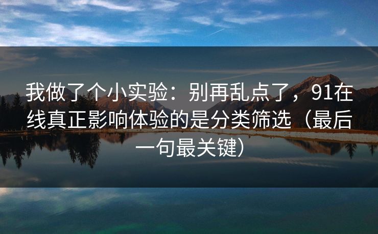 我做了个小实验：别再乱点了，91在线真正影响体验的是分类筛选（最后一句最关键）