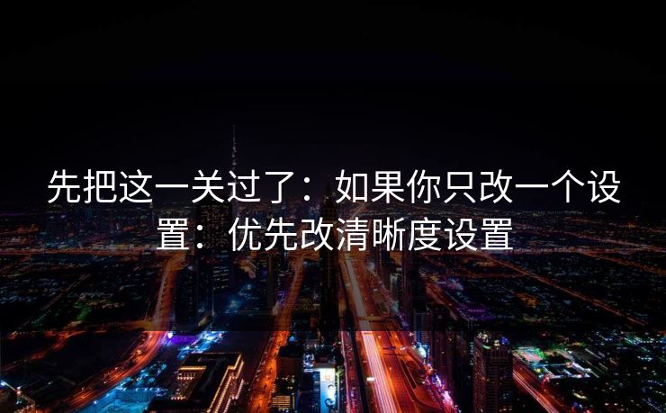 先把这一关过了：如果你只改一个设置：优先改清晰度设置