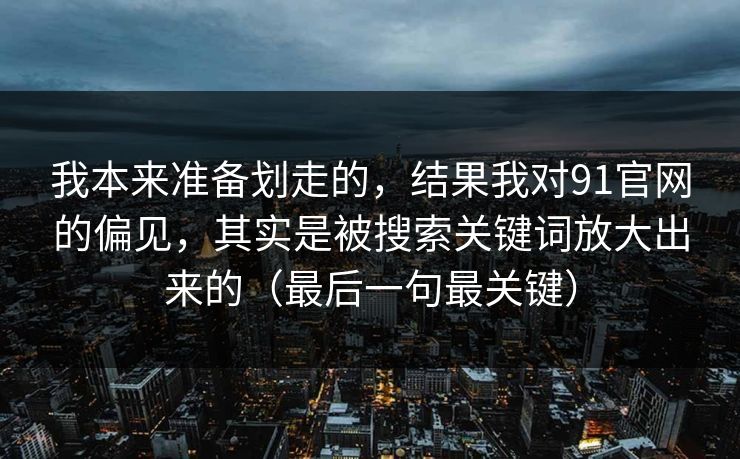 我本来准备划走的，结果我对91官网的偏见，其实是被搜索关键词放大出来的（最后一句最关键）
