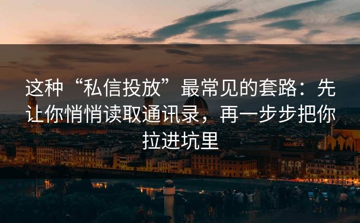 这种“私信投放”最常见的套路：先让你悄悄读取通讯录，再一步步把你拉进坑里