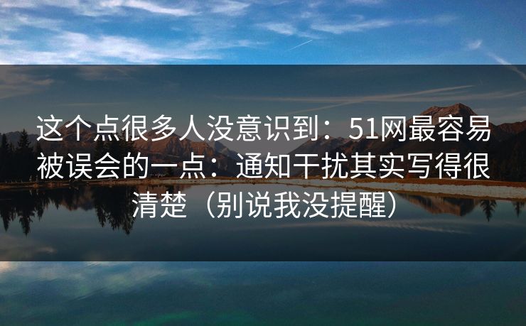 这个点很多人没意识到：51网最容易被误会的一点：通知干扰其实写得很清楚（别说我没提醒）