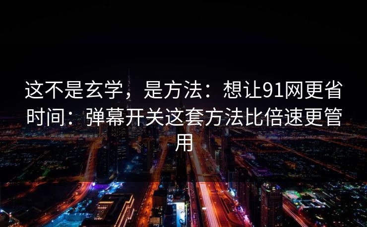 这不是玄学,是方法:想让91网更省时间:弹幕开关这套方法比倍速更管用 这不是玄学,是方法:想让91网更省时间:弹幕开关这套方法比倍速更管用
