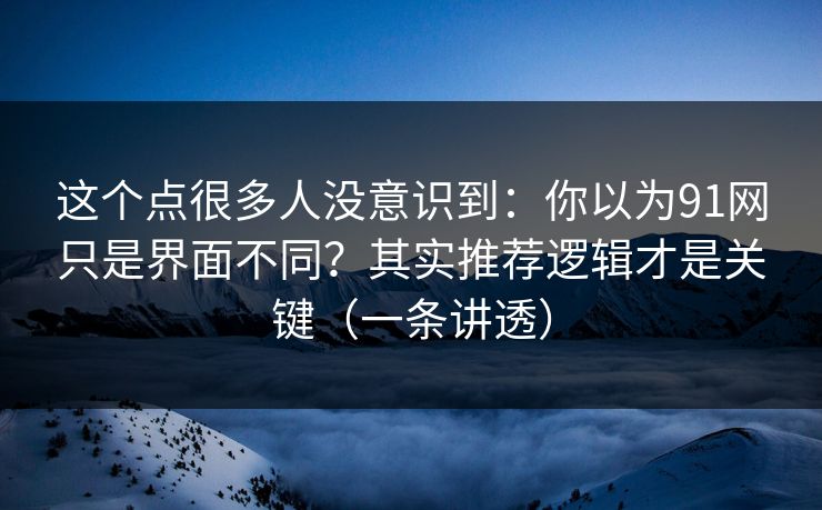 这个点很多人没意识到：你以为91网只是界面不同？其实推荐逻辑才是关键（一条讲透）