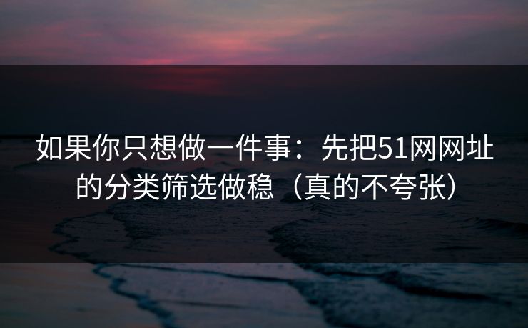 如果你只想做一件事：先把51网网址的分类筛选做稳（真的不夸张）